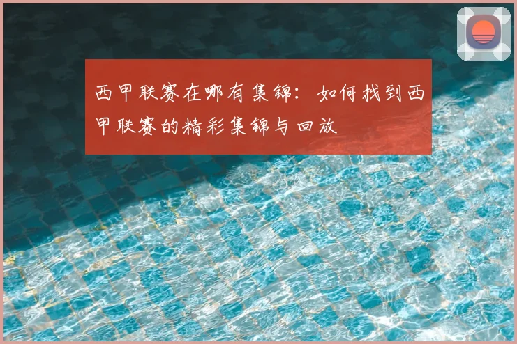 西甲联赛在哪有集锦：如何找到西甲联赛的精彩集锦与回放