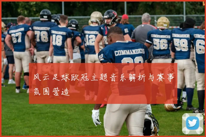 风云足球欧冠主题音乐解析与赛事氛围营造